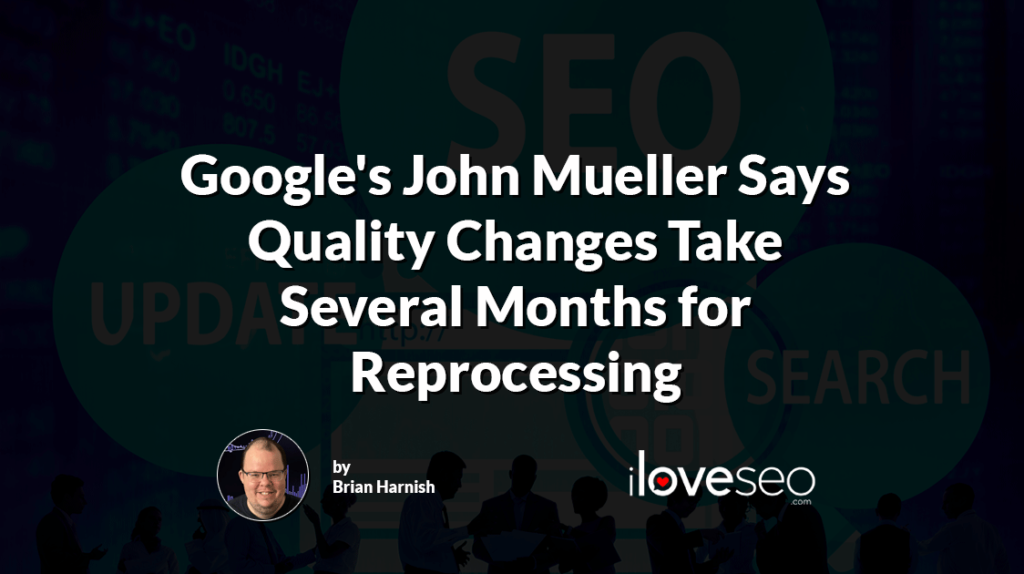 Google's John Mueller Says Quality Changes Take Several Months for Reprocessing