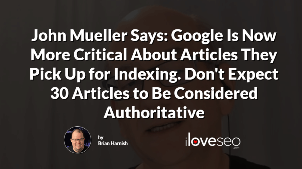 John Mueller Says: Google Is Now More Critical About Articles They Pick Up for Indexing. Don't Expect 30 Articles to Be Considered Authoritative