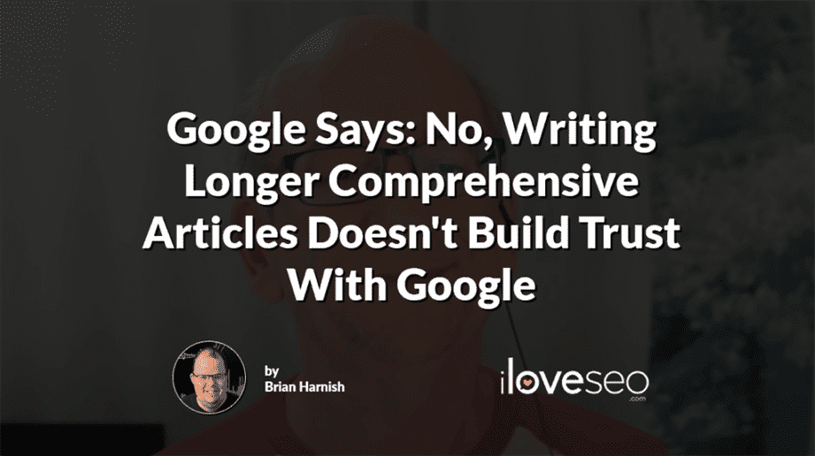 Google Says: No, Writing Longer Comprehensive Articles Doesn't Build Trust With Google