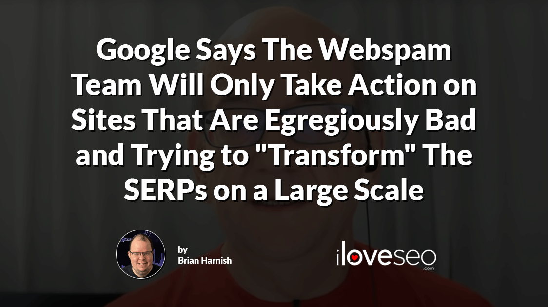 Google Says The Webspam Team Will Only Take Action on Sites That Are Egregiously Bad and Trying to "Transform" The SERPs on a Large Scale