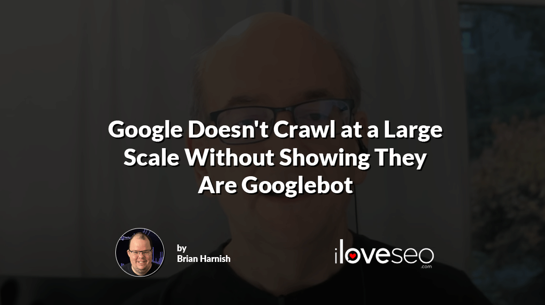 Google Doesn't Crawl at a Large Scale Without Showing They Are Googlebot