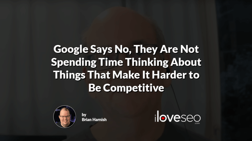 Google Says No, They Are Not Spending Time Thinking About Things That Make It Harder to Be Competitive