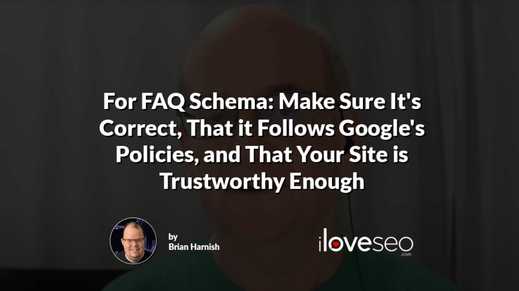 For FAQ Schema: Make Sure It's Correct, That it Follows Google's Policies, and That Your Site is Trustworthy Enough