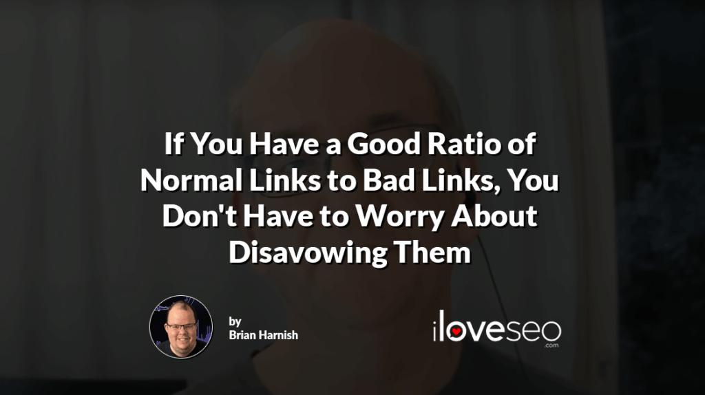 If You Have a Good Ratio of Normal Links to Bad Links, You Don't Have to Worry About Disavowing Them
