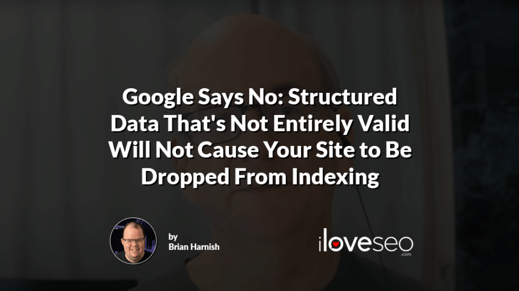 Google Says No: Structured Data That's Not Entirely Valid Will Not Cause Your Site to Be Dropped From Indexing
