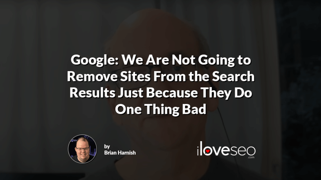 Google: We Are Not Going to Remove Sites From the Search Results Just Because They Do One Thing Bad