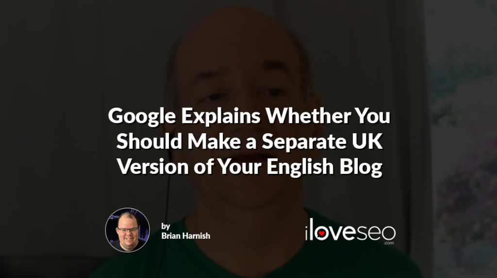 Google Explains Whether You Should Make a Separate UK Version of Your English Blog