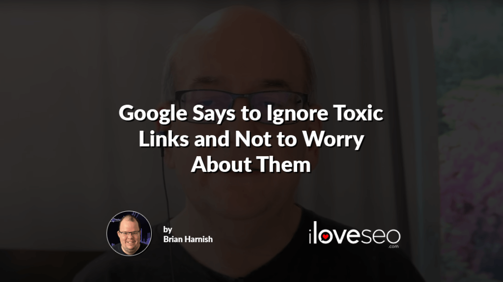 Google Says to Ignore Toxic Links and Not to Worry About Them