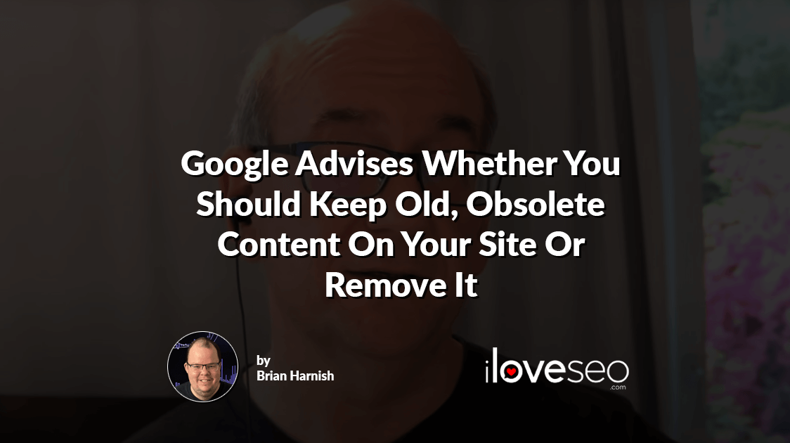 Google Advises Whether You Should Keep Old, Obsolete Content On Your Site Or Remove It