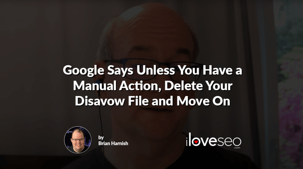 Google Says Unless You Have a Manual Action, Delete Your Disavow File and Move On